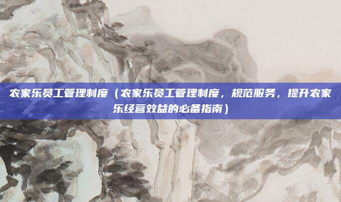 农家乐员工管理制度（农家乐员工管理制度，规范服务，提升农家乐经营效益的必备指南）