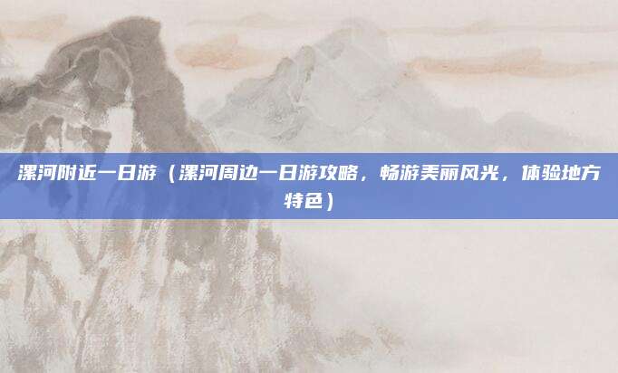漯河附近一日游(漯河周边一日游攻略,畅游美丽风光,体验地方特色)