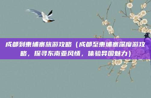 成都到柬埔寨旅游攻略（成都至柬埔寨深度游攻略，探寻东南亚风情，体验异国魅力）