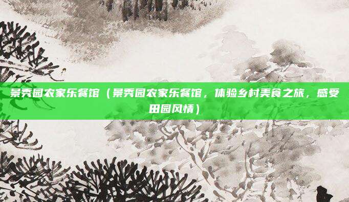 景秀园农家乐餐馆(景秀园农家乐餐馆,体验乡村美食之旅,感受田园风情)