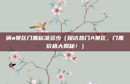 俩a景区门票标准多少(探访热门A景区,门票价格大揭秘!)