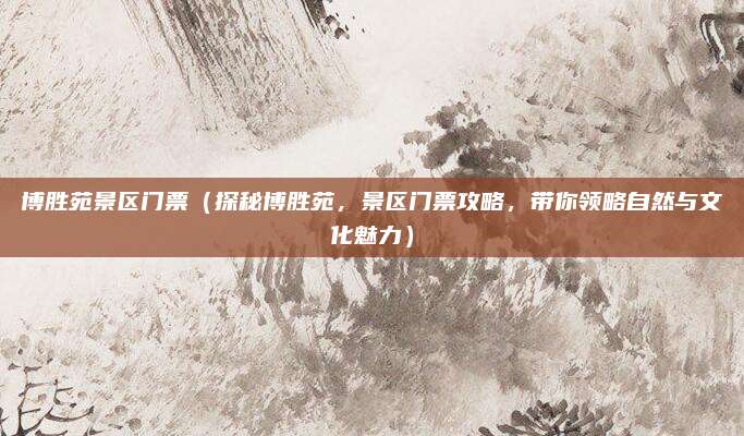 博胜苑景区门票(探秘博胜苑,景区门票攻略,带你领略自然与文化魅力)