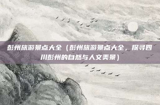 彭州旅游景点大全（彭州旅游景点大全，探寻四川彭州的自然与人文美景）