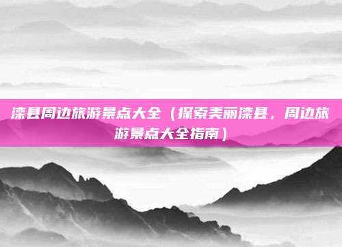 滦县周边旅游景点大全(探索美丽滦县,周边旅游景点大全指南)