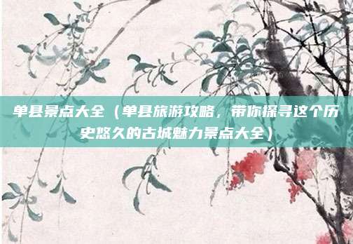 单县景点大全(单县旅游攻略,带你探寻这个历史悠久的古城魅力景点大全)