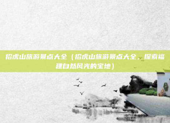 招虎山旅游景点大全(招虎山旅游景点大全,探索福建自然风光的宝地)