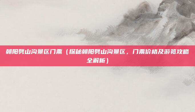 朝阳劈山沟景区门票(探秘朝阳劈山沟景区,门票价格及游览攻略全解析)