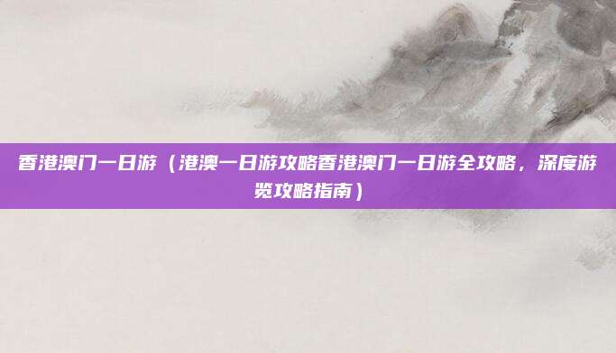 香港澳门一日游(港澳一日游攻略香港澳门一日游全攻略,深度游览攻略指南)