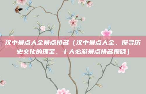 汉中景点大全景点排名（汉中景点大全，探寻历史文化的瑰宝，十大必游景点排名揭晓）