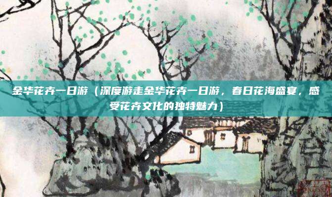 金华花卉一日游(深度游走金华花卉一日游,春日花海盛宴,感受花卉文化的独特魅力)