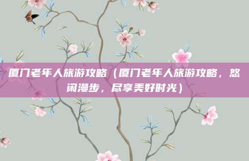 厦门老年人旅游攻略(厦门老年人旅游攻略,悠闲漫步,尽享美好时光)