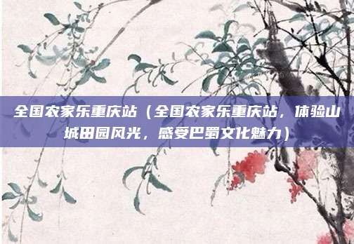 全国农家乐重庆站(全国农家乐重庆站,体验山城田园风光,感受巴蜀文化魅力)