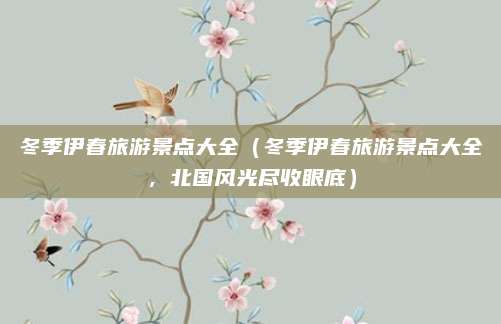 冬季伊春旅游景点大全(冬季伊春旅游景点大全,北国风光尽收眼底)