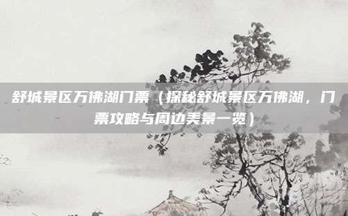 舒城景区万佛湖门票(探秘舒城景区万佛湖,门票攻略与周边美景一览)