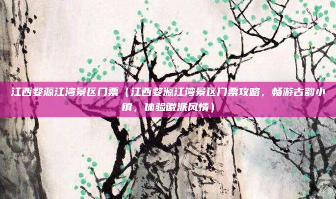 江西婺源江湾景区门票（江西婺源江湾景区门票攻略，畅游古韵小镇，体验徽派风情）
