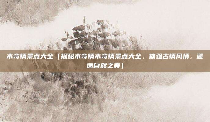 木奇镇景点大全(探秘木奇镇木奇镇景点大全,体验古镇风情,邂逅自然之美)