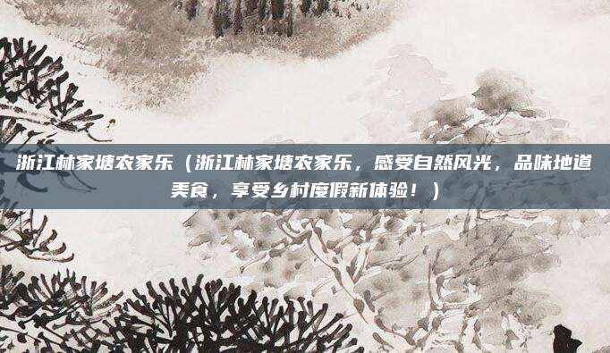 浙江林家塘农家乐(浙江林家塘农家乐,感受自然风光,品味地道美食,享受乡村度假新体验!)
