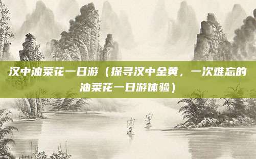 汉中油菜花一日游(探寻汉中金黄,一次难忘的油菜花一日游体验)