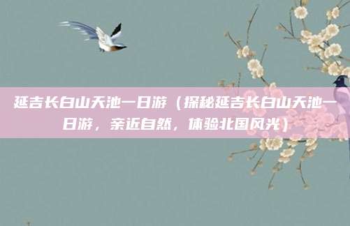 延吉长白山天池一日游（探秘延吉长白山天池一日游，亲近自然，体验北国风光）