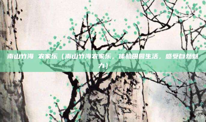 南山竹海 农家乐(南山竹海农家乐,体验田园生活,感受自然魅力)