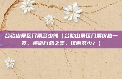 台骀山景区门票多少钱(台骀山景区门票价格一览,畅游自然之美,仅需多少?)