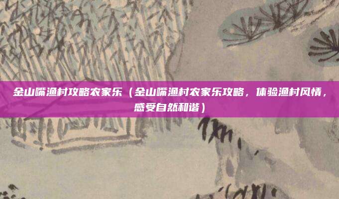 金山嘴渔村攻略农家乐（金山嘴渔村农家乐攻略，体验渔村风情，感受自然和谐）