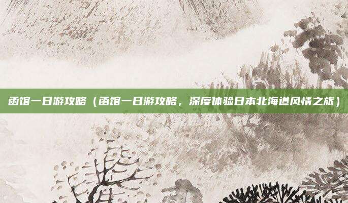 函馆一日游攻略(函馆一日游攻略,深度体验日本北海道风情之旅)