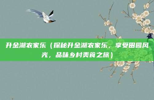 升金湖农家乐(探秘升金湖农家乐,享受田园风光,品味乡村美食之旅)