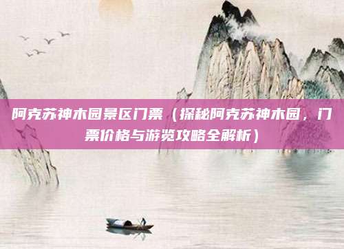 阿克苏神木园景区门票(探秘阿克苏神木园,门票价格与游览攻略全解析)