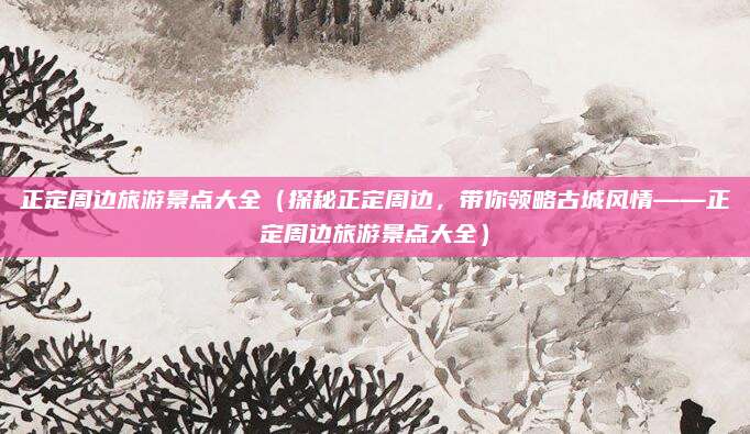 正定周边旅游景点大全(探秘正定周边,带你领略古城风情——正定周边旅游景点大全)