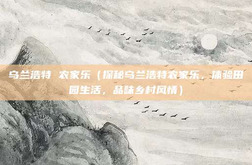乌兰浩特 农家乐（探秘乌兰浩特农家乐，体验田园生活，品味乡村风情）