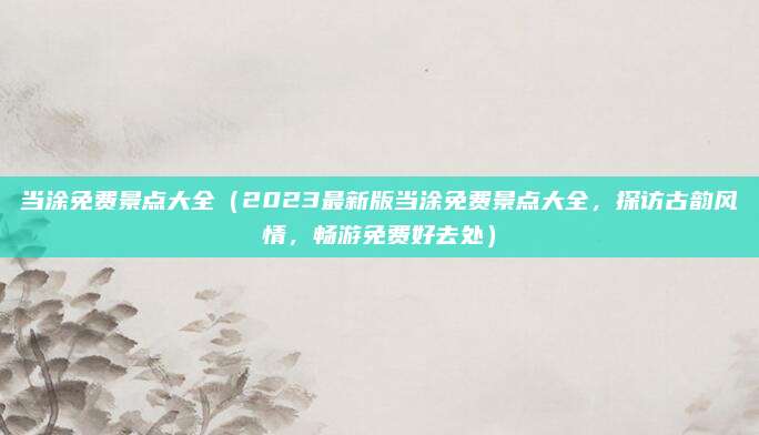 当涂免费景点大全(2023最新版当涂免费景点大全,探访古韵风情,畅游免费好去处)