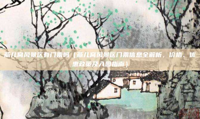 燕儿窝风景区有门票吗(燕儿窝风景区门票信息全解析,价格、优惠政策及入园指南)