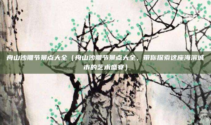 舟山沙雕节景点大全(舟山沙雕节景点大全,带你探索这座海滨城市的艺术盛宴)