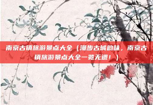 南京古镇旅游景点大全(漫步古城韵味,南京古镇旅游景点大全一览无遗!)