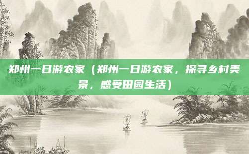 郑州一日游农家(郑州一日游农家,探寻乡村美景,感受田园生活)