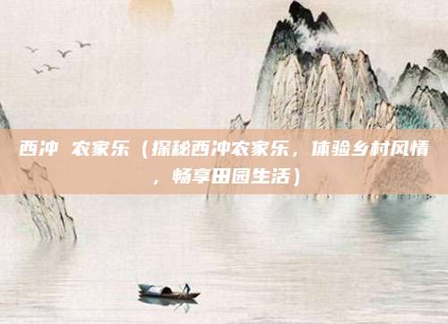 西冲 农家乐(探秘西冲农家乐,体验乡村风情,畅享田园生活)