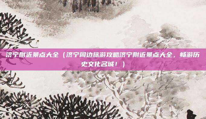 济宁附近景点大全(济宁周边旅游攻略济宁附近景点大全,畅游历史文化名城!)