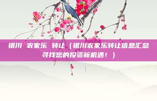 银川 农家乐 转让(银川农家乐转让信息汇总寻找您的投资新机遇!)