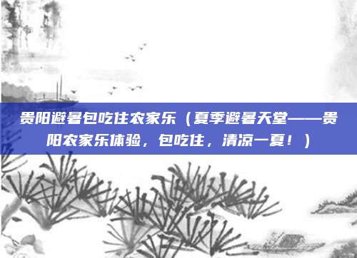 贵阳避暑包吃住农家乐（夏季避暑天堂——贵阳农家乐体验，包吃住，清凉一夏！）