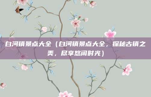 白河镇景点大全（白河镇景点大全，探秘古镇之美，尽享悠闲时光）