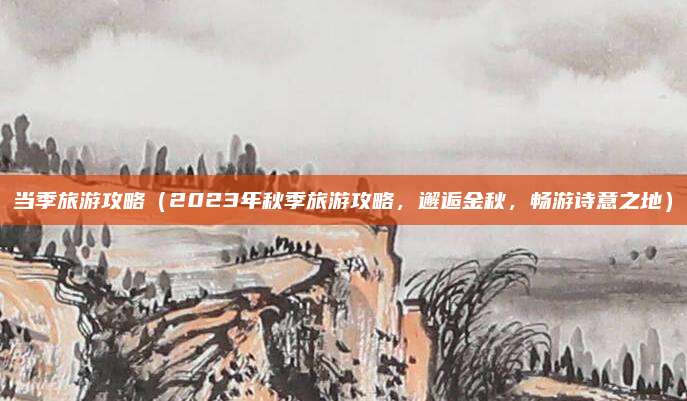 当季旅游攻略(2023年秋季旅游攻略,邂逅金秋,畅游诗意之地)