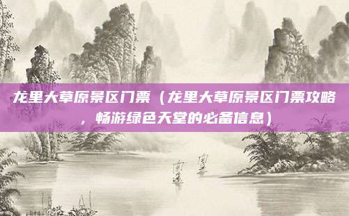 龙里大草原景区门票(龙里大草原景区门票攻略,畅游绿色天堂的必备信息)