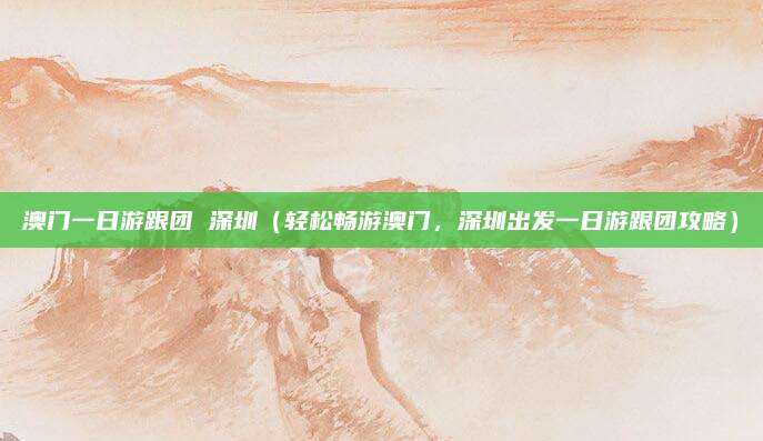 澳门一日游跟团 深圳(轻松畅游澳门,深圳出发一日游跟团攻略)