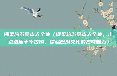 铜梁旅游景点大全集(铜梁旅游景点大全集,走进这座千年古镇,体验巴渝文化的独特魅力)