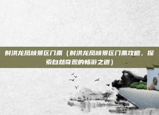射洪龙凤峡景区门票(射洪龙凤峡景区门票攻略,探索自然奇观的畅游之道)