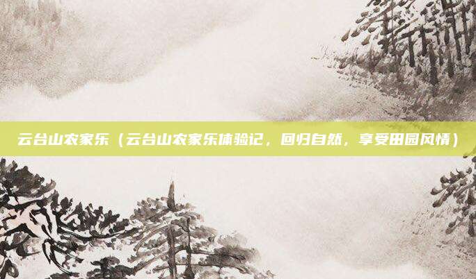 云台山农家乐(云台山农家乐体验记,回归自然,享受田园风情)