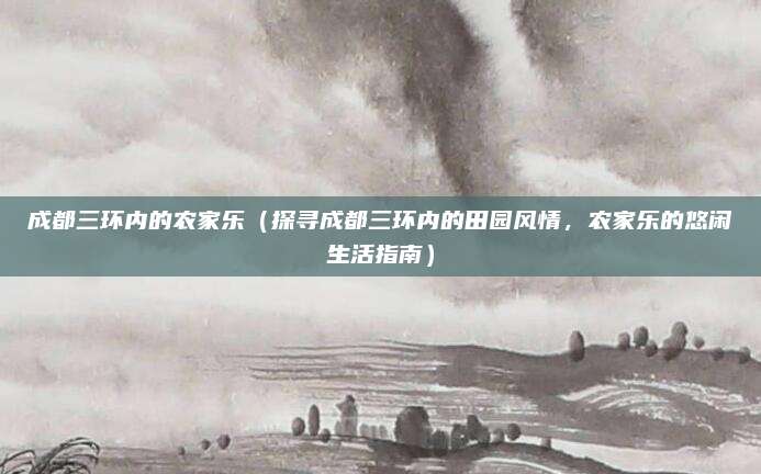 成都三环内的农家乐(探寻成都三环内的田园风情,农家乐的悠闲生活指南)