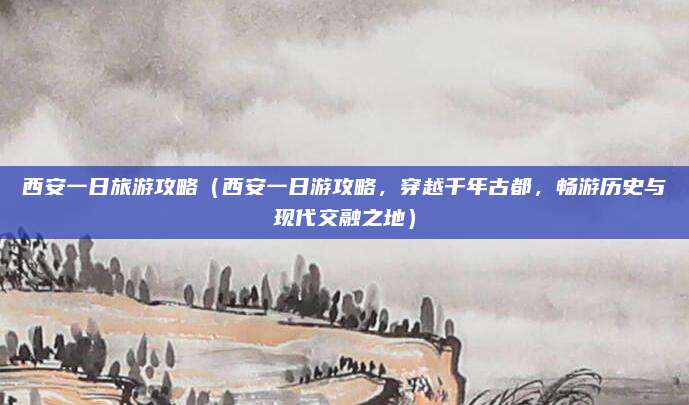 西安一日旅游攻略(西安一日游攻略,穿越千年古都,畅游历史与现代交融之地)