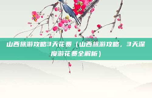 山西旅游攻略3天花费(山西旅游攻略,3天深度游花费全解析)